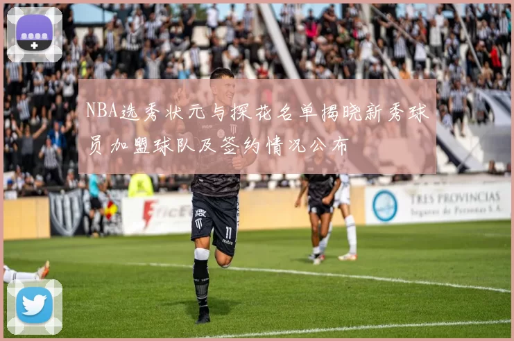 NBA选秀状元与探花名单揭晓新秀球员加盟球队及签约情况公布