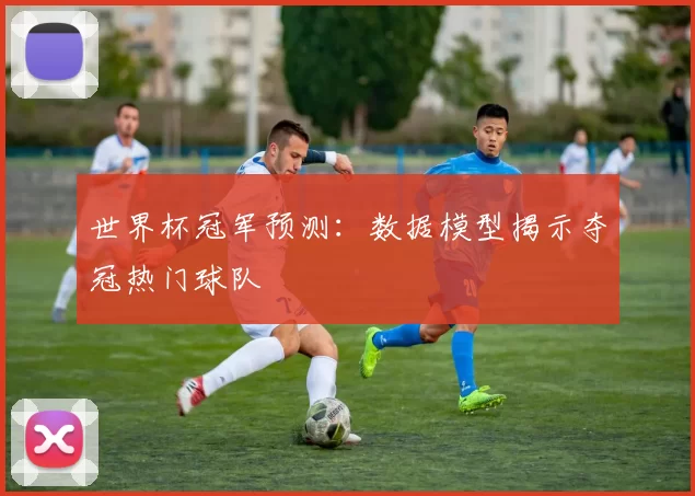 世界杯冠军预测:数据模型揭示夺冠热门球队