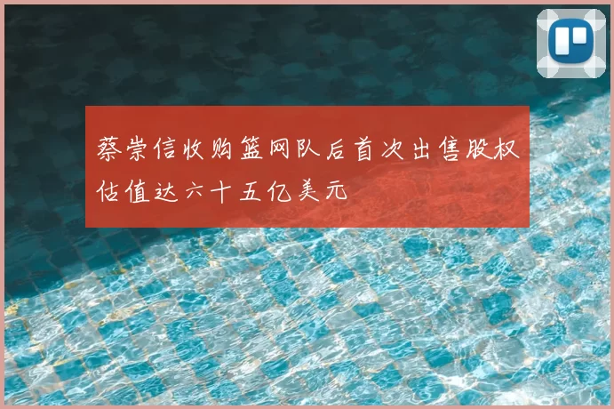蔡崇信收购篮网队后首次出售股权估值达六十五亿美元