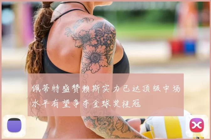 佩蒂特盛赞赖斯实力已达顶级中场水平有望争夺金球奖桂冠