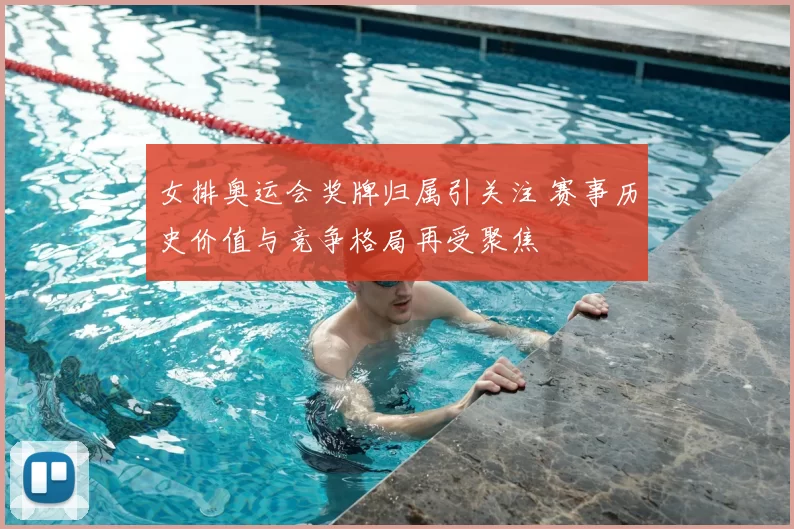 女排奥运会奖牌归属引关注 赛事历史价值与竞争格局再受聚焦