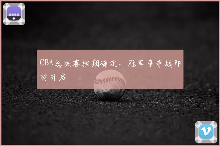 CBA总决赛档期确定,冠军争夺战即将开启