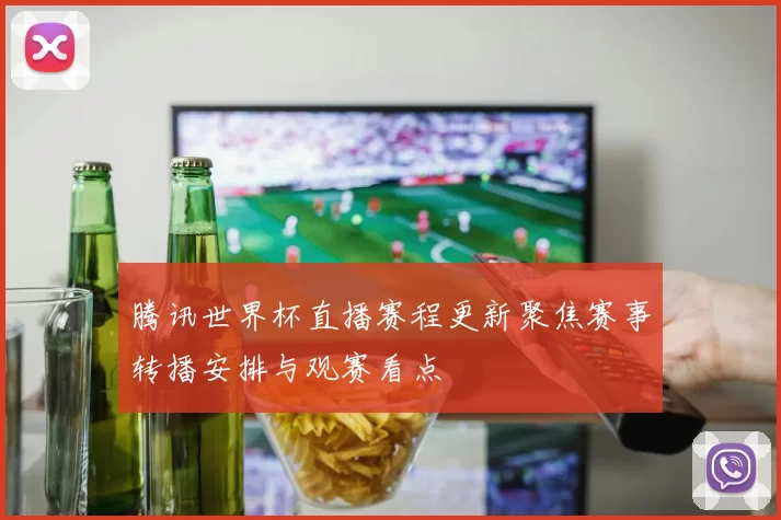 腾讯世界杯直播赛程更新聚焦赛事转播安排与观赛看点