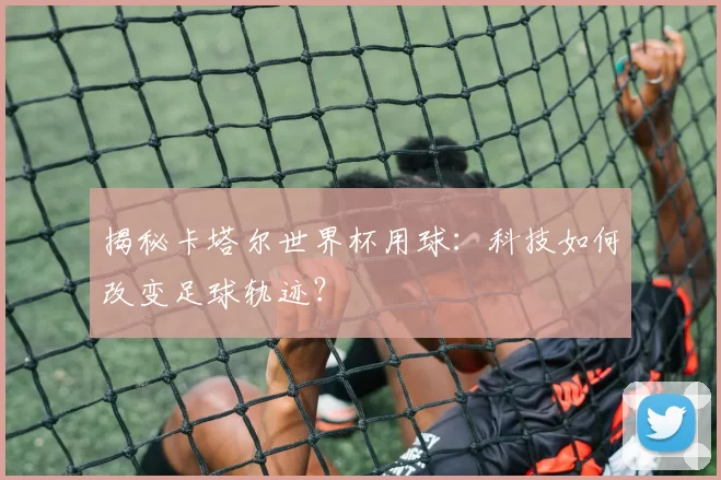 揭秘卡塔尔世界杯用球:科技如何改变足球轨迹?