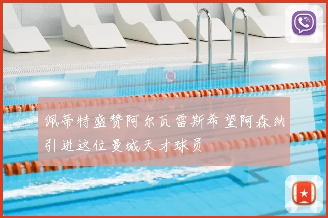 佩蒂特盛赞阿尔瓦雷斯希望阿森纳引进这位曼城天才球员