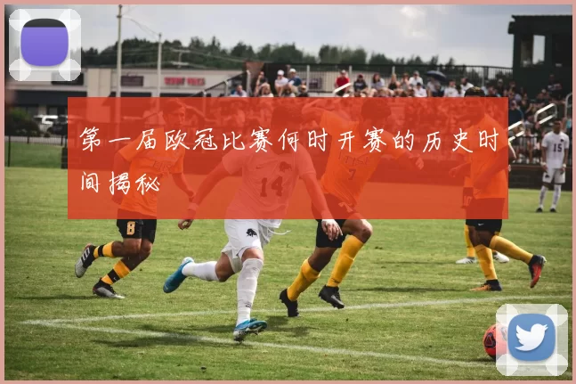 第一届欧冠比赛何时开赛的历史时间揭秘
