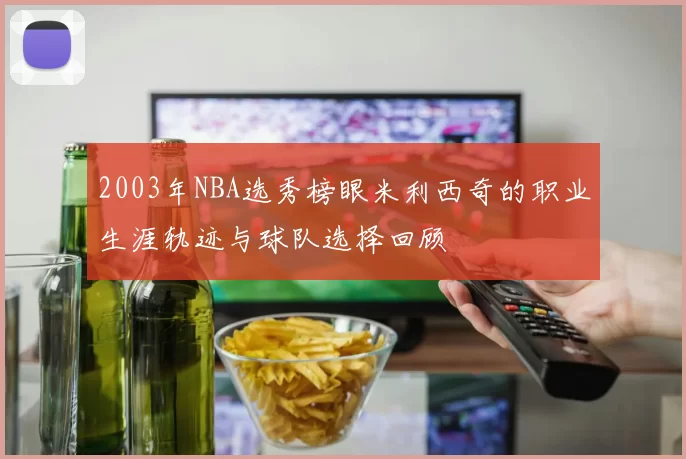 2003年NBA选秀榜眼米利西奇的职业生涯轨迹与球队选择回顾