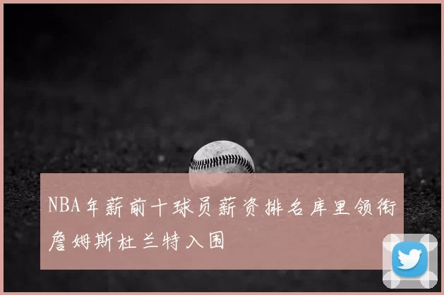 NBA年薪前十球员薪资排名库里领衔詹姆斯杜兰特入围