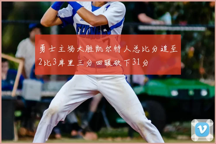 勇士主场大胜凯尔特人总比分追至2比3库里三分回暖砍下31分