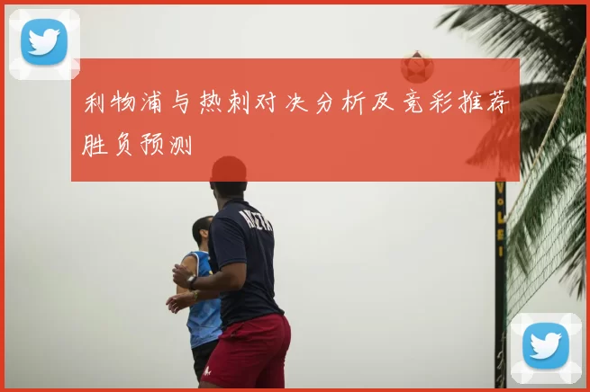 利物浦与热刺对决分析及竞彩推荐胜负预测