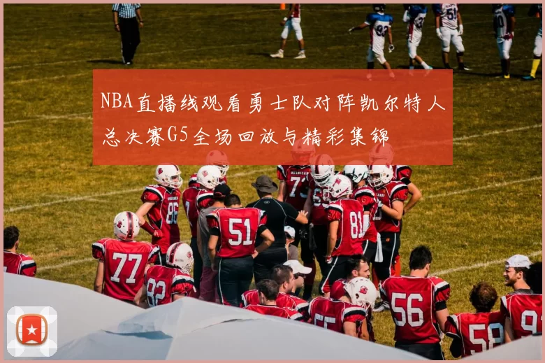 NBA直播线观看勇士队对阵凯尔特人总决赛G5全场回放与精彩集锦