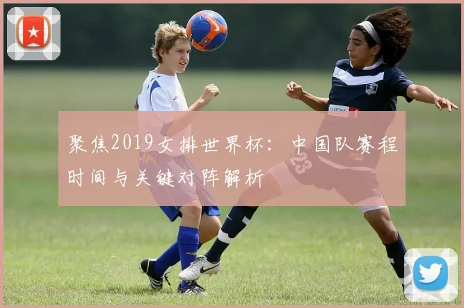 聚焦2019女排世界杯：中国队赛程时间与关键对阵解析