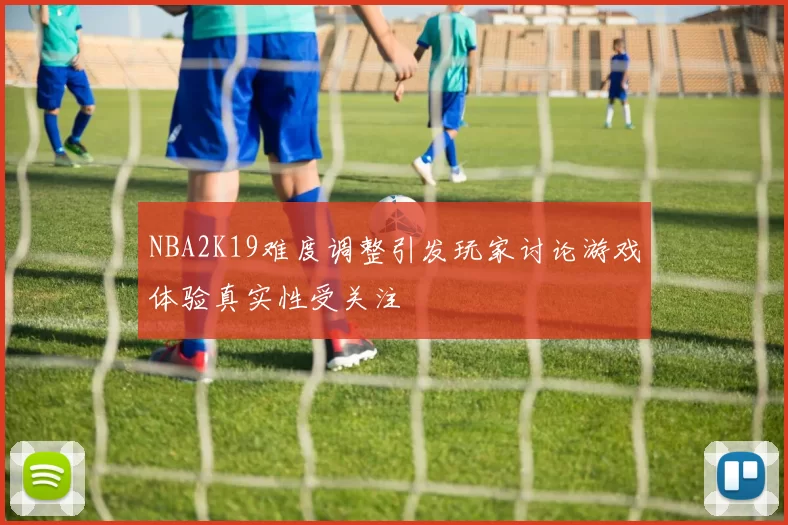 NBA2K19难度调整引发玩家讨论游戏体验真实性受关注