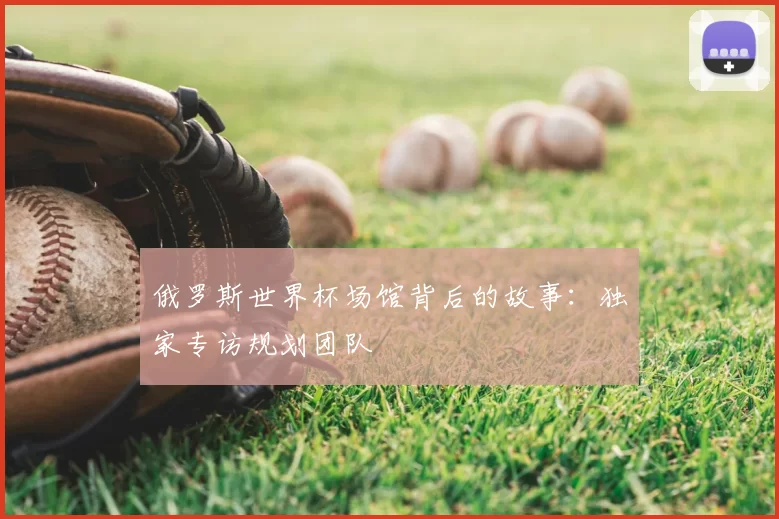 俄罗斯世界杯场馆背后的故事:独家专访规划团队