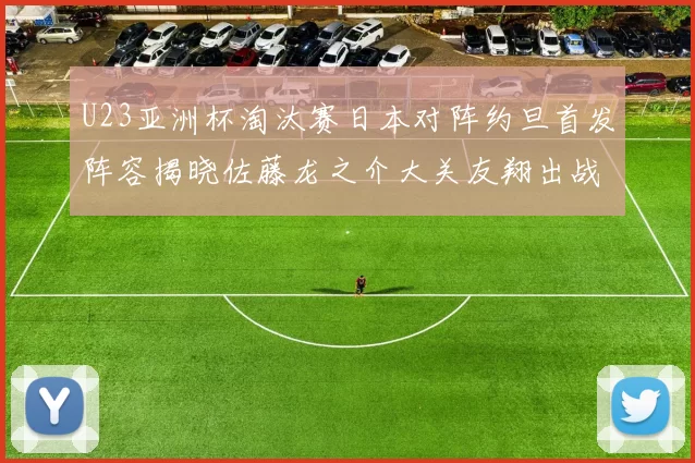 U23亚洲杯淘汰赛日本对阵约旦首发阵容揭晓佐藤龙之介大关友翔出战