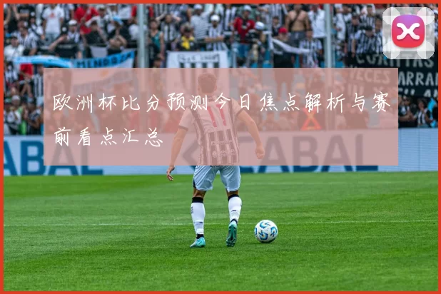 欧洲杯比分预测今日焦点解析与赛前看点汇总