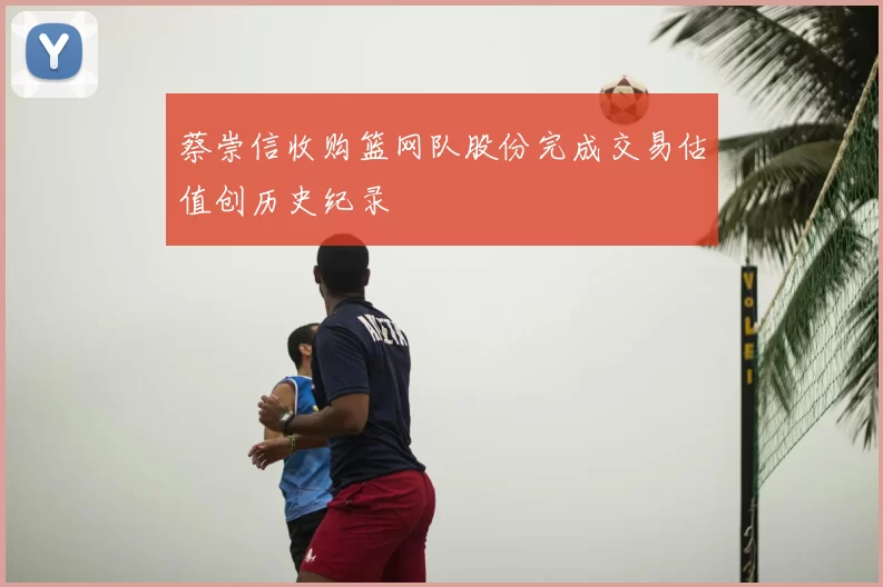 蔡崇信收购篮网队股份完成交易估值创历史纪录