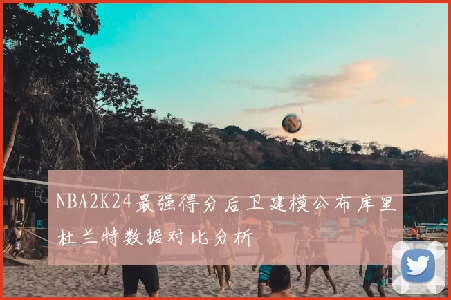 NBA2K24最强得分后卫建模公布库里杜兰特数据对比分析