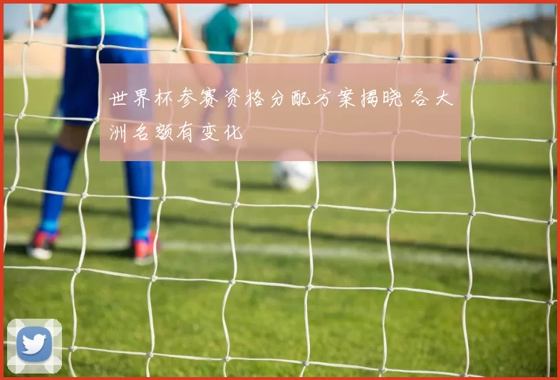 世界杯参赛资格分配方案揭晓 各大洲名额有变化