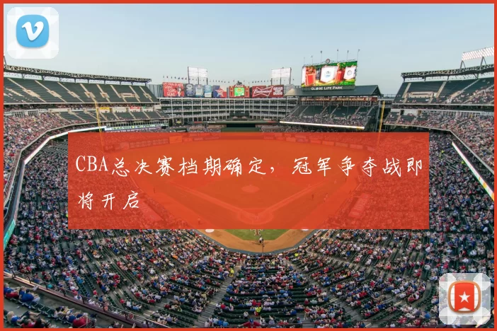 CBA总决赛档期确定，冠军争夺战即将开启