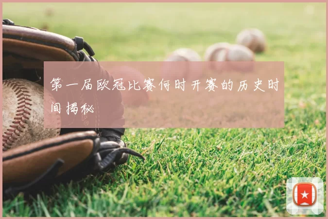 第一届欧冠比赛何时开赛的历史时间揭秘