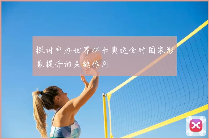 探讨申办世界杯和奥运会对国家形象提升的关键作用