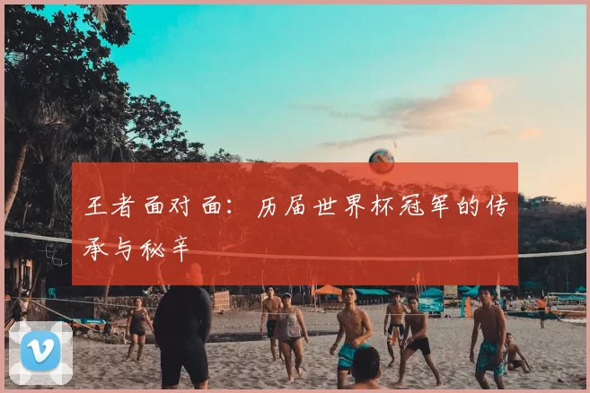 王者面对面:历届世界杯冠军的传承与秘辛