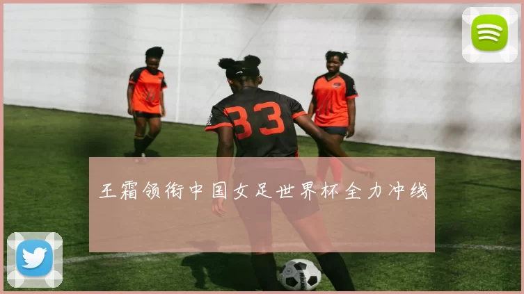 王霜领衔中国女足世界杯全力冲线