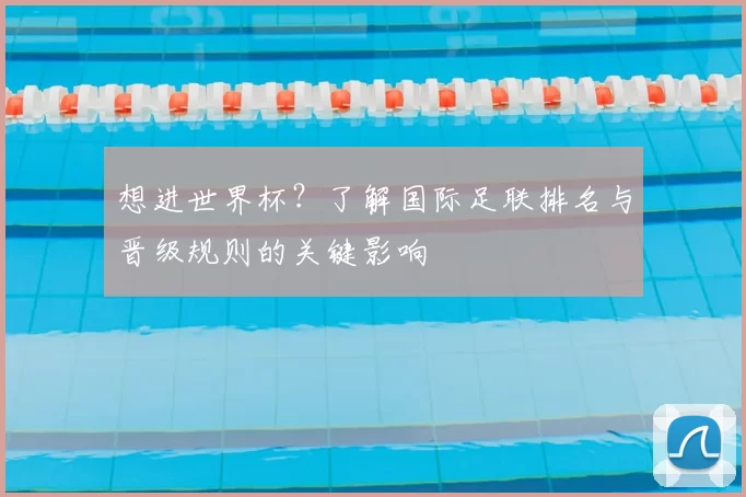 想进世界杯?了解国际足联排名与晋级规则的关键影响