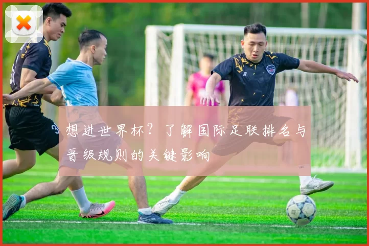 想进世界杯?了解国际足联排名与晋级规则的关键影响