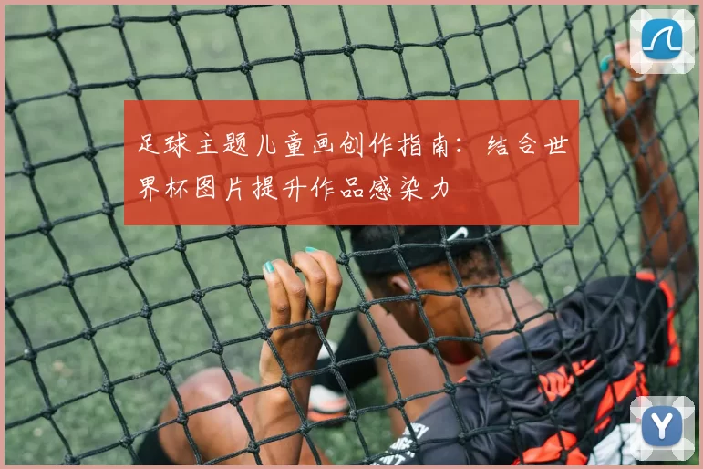 足球主题儿童画创作指南:结合世界杯图片提升作品感染力