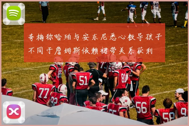夸梅称哈珀与安东尼悉心教导孩子不同于詹姆斯依赖裙带关系获利