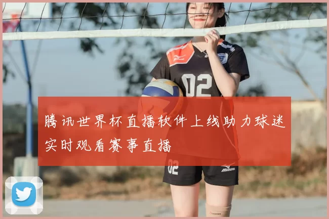 腾讯世界杯直播软件上线助力球迷实时观看赛事直播