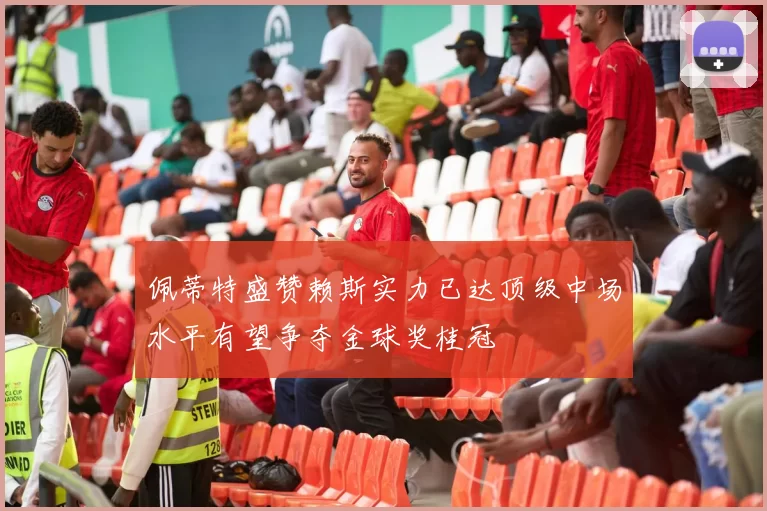佩蒂特盛赞赖斯实力已达顶级中场水平有望争夺金球奖桂冠