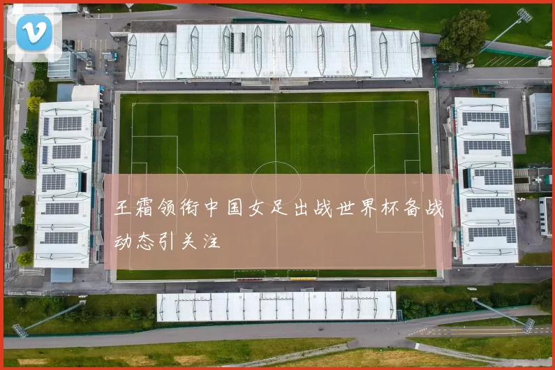 王霜领衔中国女足出战世界杯备战动态引关注