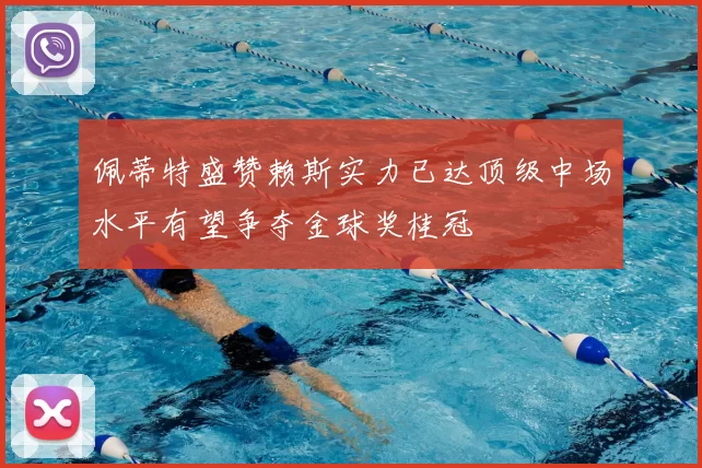 佩蒂特盛赞赖斯实力已达顶级中场水平有望争夺金球奖桂冠
