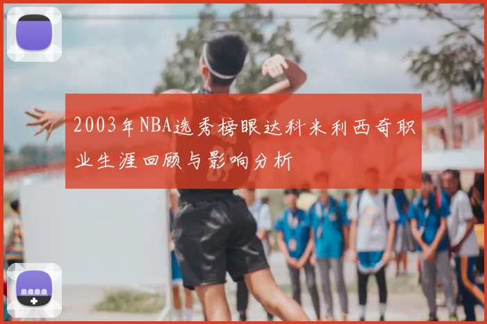 2003年NBA选秀榜眼达科米利西奇职业生涯回顾与影响分析