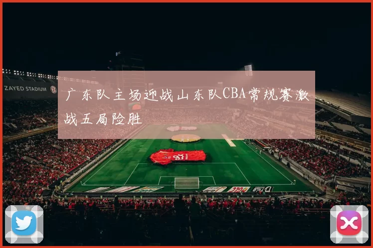 广东队主场迎战山东队CBA常规赛激战五局险胜