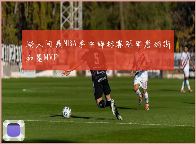 湖人问鼎NBA季中锦标赛冠军詹姆斯加冕MVP