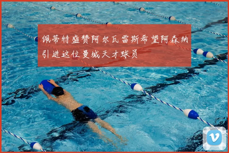佩蒂特盛赞阿尔瓦雷斯希望阿森纳引进这位曼城天才球员